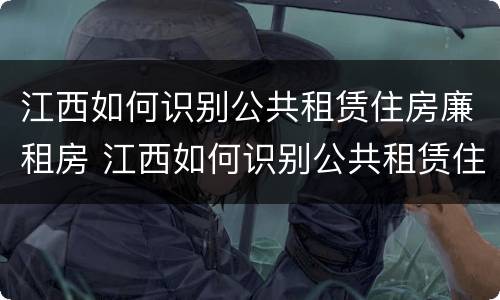江西如何识别公共租赁住房廉租房 江西如何识别公共租赁住房廉租房信息