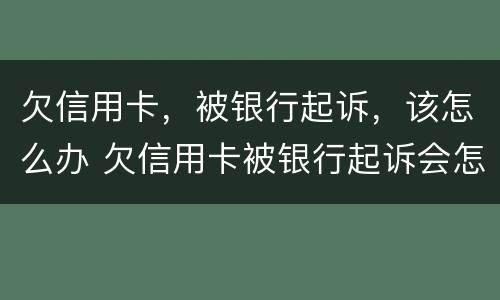 欠信用卡，被银行起诉，该怎么办 欠信用卡被银行起诉会怎么样