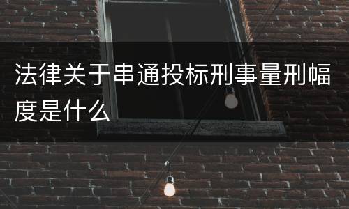 法律关于串通投标刑事量刑幅度是什么
