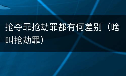 抢夺罪抢劫罪都有何差别（啥叫抢劫罪）