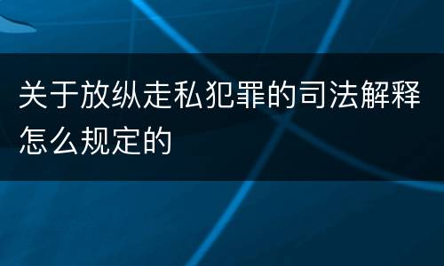 关于放纵走私犯罪的司法解释怎么规定的