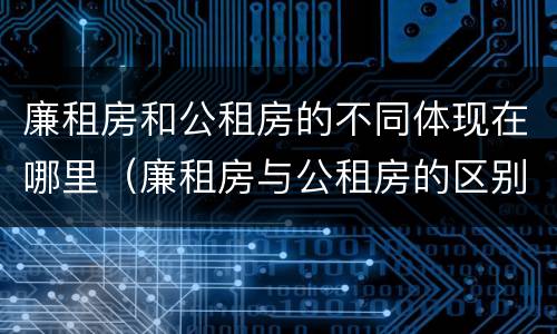廉租房和公租房的不同体现在哪里（廉租房与公租房的区别在哪里）