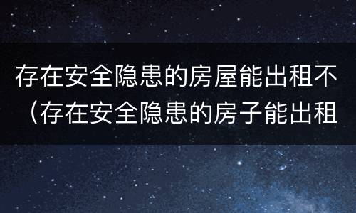 存在安全隐患的房屋能出租不（存在安全隐患的房子能出租吗）