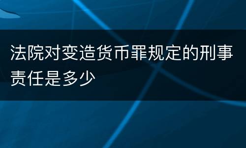 法院对变造货币罪规定的刑事责任是多少