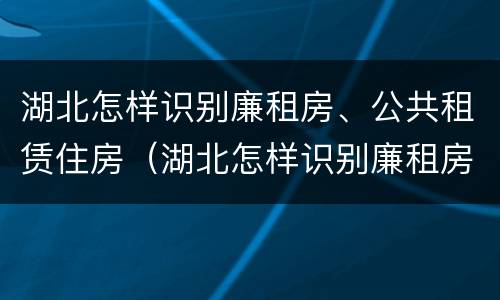 湖北怎样识别廉租房、公共租赁住房（湖北怎样识别廉租房,公共租赁住房的真假）