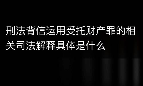 刑法背信运用受托财产罪的相关司法解释具体是什么