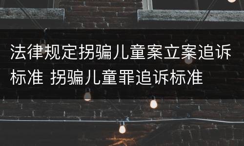 法律规定拐骗儿童案立案追诉标准 拐骗儿童罪追诉标准