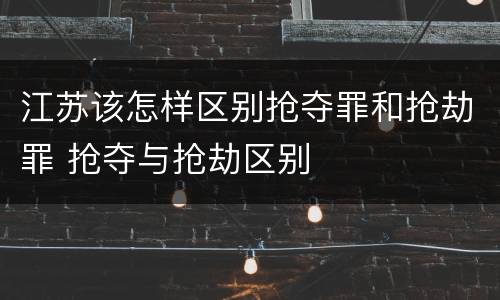 江苏该怎样区别抢夺罪和抢劫罪 抢夺与抢劫区别