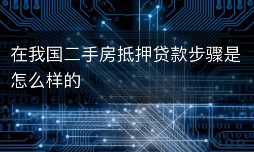 在我国二手房抵押贷款步骤是怎么样的