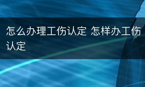 怎么办理工伤认定 怎样办工伤认定