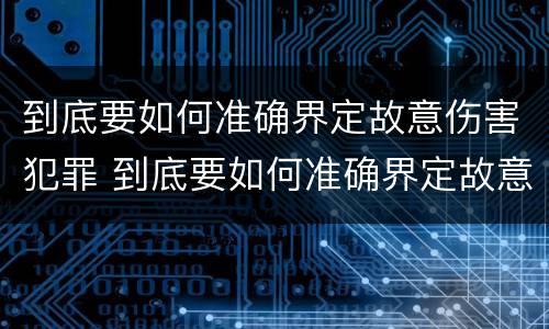 到底要如何准确界定故意伤害犯罪 到底要如何准确界定故意伤害犯罪案件