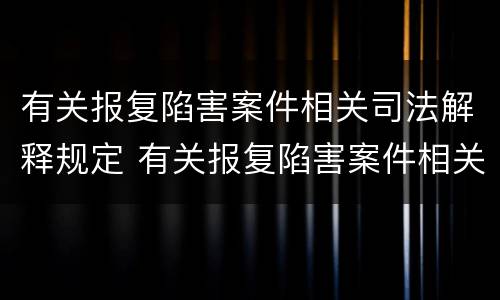 有关报复陷害案件相关司法解释规定 有关报复陷害案件相关司法解释规定的解读