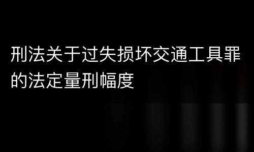 刑法关于过失损坏交通工具罪的法定量刑幅度