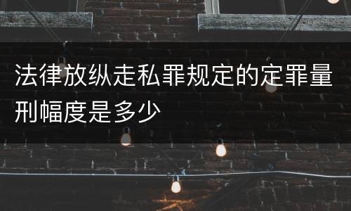 法律放纵走私罪规定的定罪量刑幅度是多少