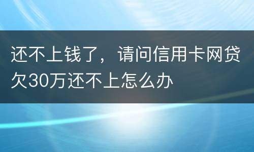 还不上钱了，请问信用卡网贷欠30万还不上怎么办