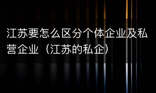 江苏要怎么区分个体企业及私营企业（江苏的私企）