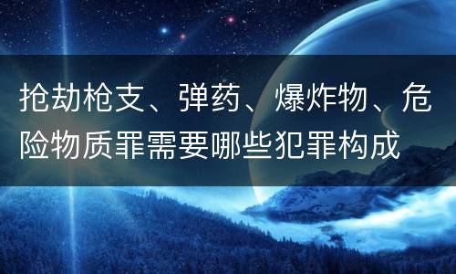 抢劫枪支、弹药、爆炸物、危险物质罪需要哪些犯罪构成