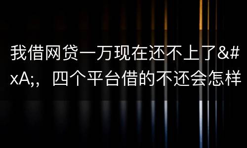 我借网贷一万现在还不上了
，四个平台借的不还会怎样？有点怕
