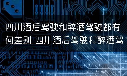 四川酒后驾驶和醉酒驾驶都有何差别 四川酒后驾驶和醉酒驾驶都有何差别呢