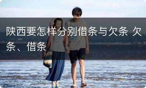 陕西要怎样分别借条与欠条 欠条、借条