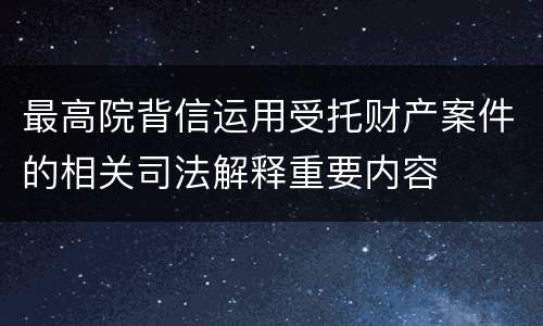 最高院背信运用受托财产案件的相关司法解释重要内容