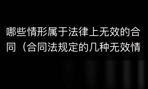 哪些情形属于法律上无效的合同（合同法规定的几种无效情形有哪些）
