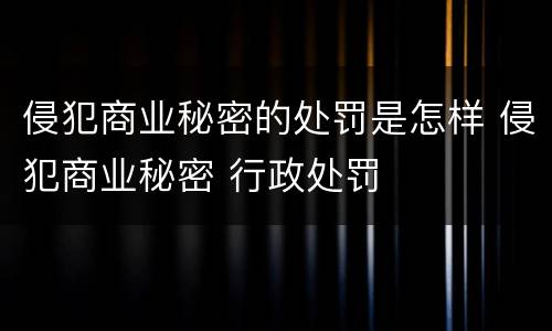 侵犯商业秘密的处罚是怎样 侵犯商业秘密 行政处罚