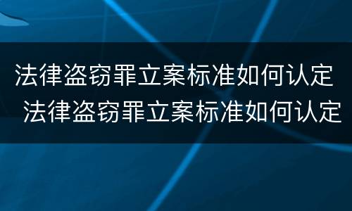 法律盗窃罪立案标准如何认定 法律盗窃罪立案标准如何认定为