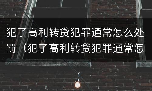 犯了高利转贷犯罪通常怎么处罚（犯了高利转贷犯罪通常怎么处罚呢）
