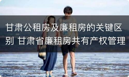 甘肃公租房及廉租房的关键区别 甘肃省廉租房共有产权管理办法