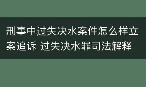 刑事中过失决水案件怎么样立案追诉 过失决水罪司法解释
