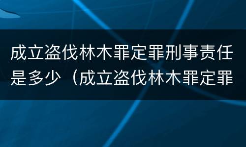 成立盗伐林木罪定罪刑事责任是多少（成立盗伐林木罪定罪刑事责任是多少）