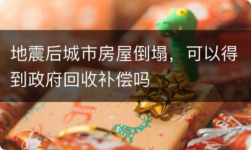 地震后城市房屋倒塌，可以得到政府回收补偿吗