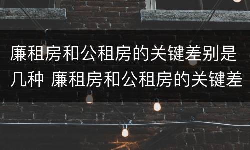 廉租房和公租房的关键差别是几种 廉租房和公租房的关键差别是几种形式
