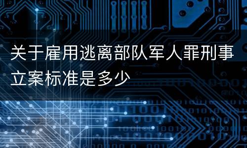 关于雇用逃离部队军人罪刑事立案标准是多少