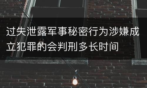 过失泄露军事秘密行为涉嫌成立犯罪的会判刑多长时间