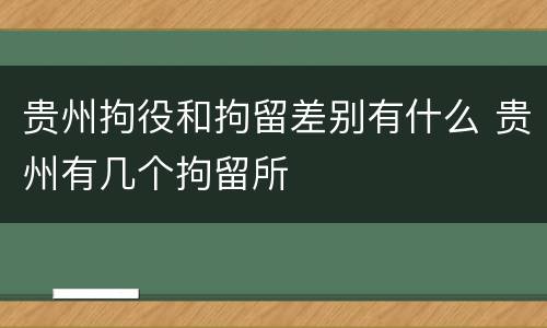 贵州拘役和拘留差别有什么 贵州有几个拘留所