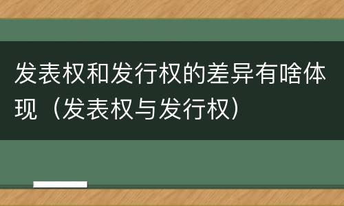 发表权和发行权的差异有啥体现（发表权与发行权）