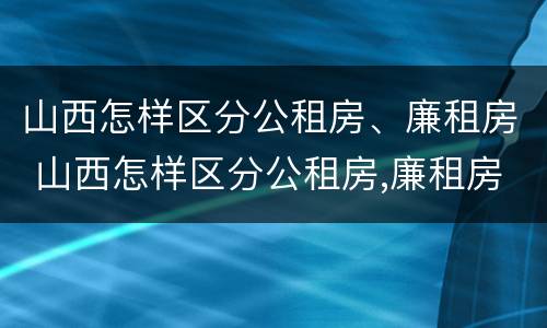 山西怎样区分公租房、廉租房 山西怎样区分公租房,廉租房呢
