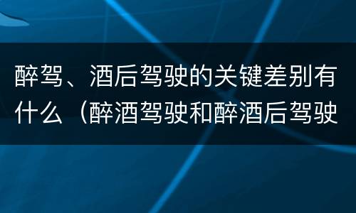 醉驾、酒后驾驶的关键差别有什么（醉酒驾驶和醉酒后驾驶有什么区别）