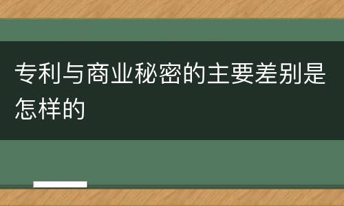 专利与商业秘密的主要差别是怎样的