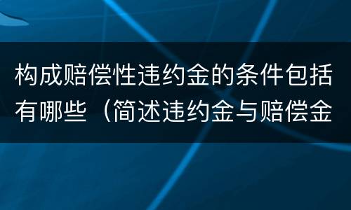 构成赔偿性违约金的条件包括有哪些（简述违约金与赔偿金的区别?）