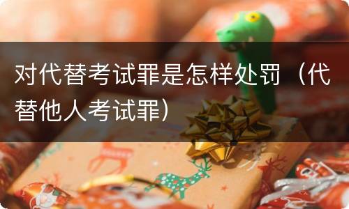 对代替考试罪是怎样处罚（代替他人考试罪）