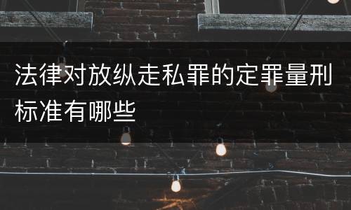 法律对放纵走私罪的定罪量刑标准有哪些