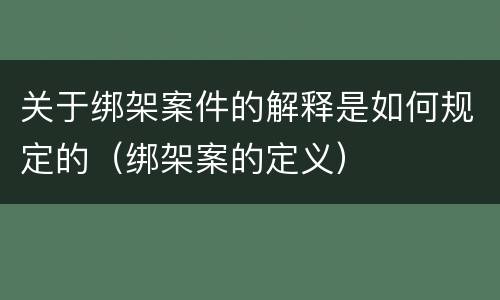 关于绑架案件的解释是如何规定的（绑架案的定义）