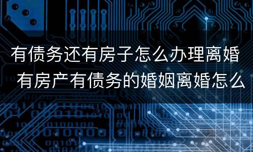 有债务还有房子怎么办理离婚 有房产有债务的婚姻离婚怎么办