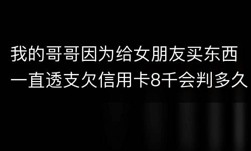 我的哥哥因为给女朋友买东西一直透支欠信用卡8千会判多久