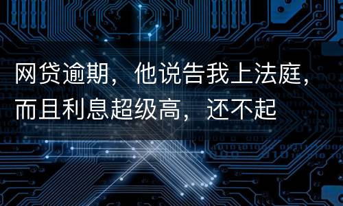 网贷逾期，他说告我上法庭，而且利息超级高，还不起