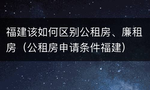 福建该如何区别公租房、廉租房（公租房申请条件福建）