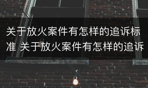 关于放火案件有怎样的追诉标准 关于放火案件有怎样的追诉标准规定